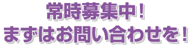 常時募集中！まずはお問い合わせを！